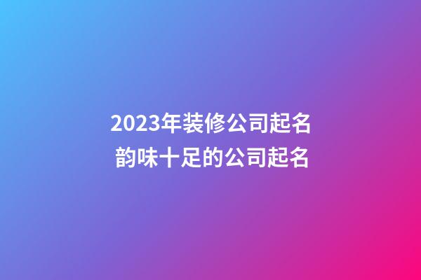 2023年装修公司起名 韵味十足的公司起名
